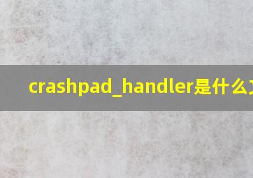 crashpad_handler是什么文件