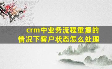 crm中业务流程重复的情况下客户状态怎么处理