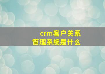 crm客户关系管理系统是什么(