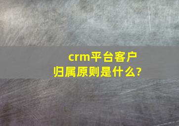 crm平台客户归属原则是什么?