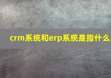 crm系统和erp系统是指什么