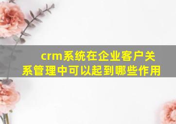 crm系统在企业客户关系管理中可以起到哪些作用