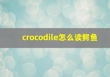 crocodile怎么读(鳄鱼)