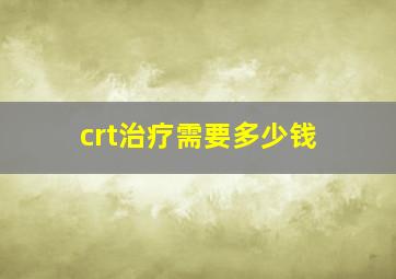 crt治疗需要多少钱