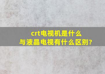 crt电视机是什么 与液晶电视有什么区别?