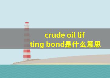 crude oil lifting bond是什么意思