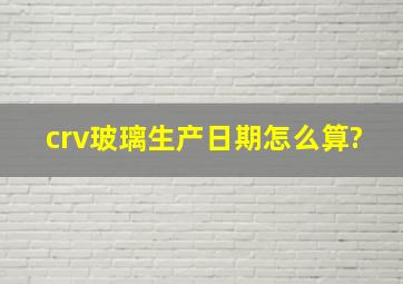 crv玻璃生产日期怎么算?