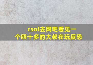 csol去网吧,看见一个四十多的大叔在玩反恐