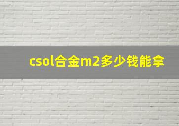 csol合金m2多少钱能拿