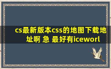 cs最新版本css的地图下载地址啊 急 最好有iceworld !!!