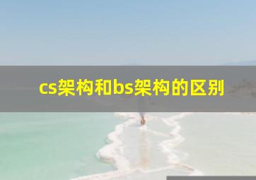 cs架构和bs架构的区别