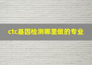 ctc基因检测哪里做的专业