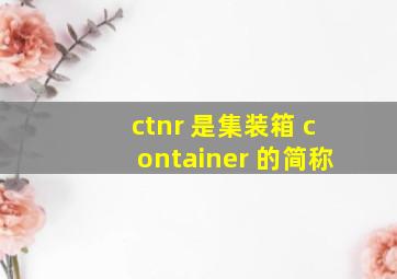 ctnr 是集装箱 container 的简称。