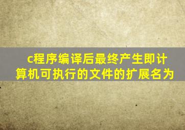 c程序编译后最终产生(即计算机可执行)的文件的扩展名为(