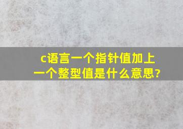 c语言一个指针值加上一个整型值是什么意思?