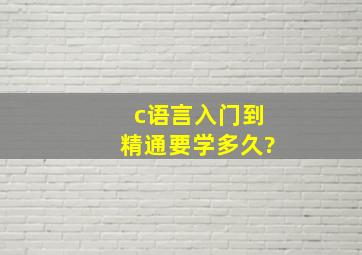 c语言入门到精通要学多久?