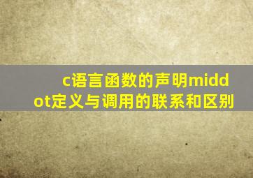 c语言函数的声明,·定义与调用的联系和区别