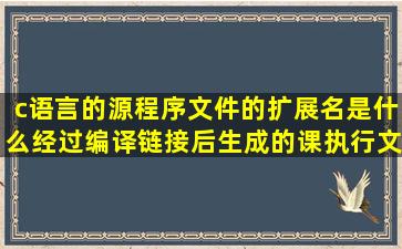 c语言的源程序文件的扩展名是什么,经过编译链接后生成的课执行文件...