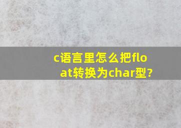 c语言里怎么把float转换为char型?