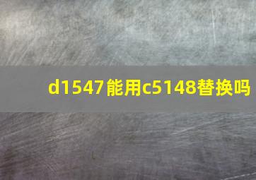 d1547能用c5148替换吗