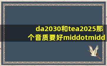 da2030和tea2025那个音质要好···