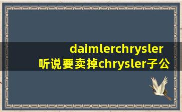 daimlerchrysler听说要卖掉chrysler子公司,有这事吗?