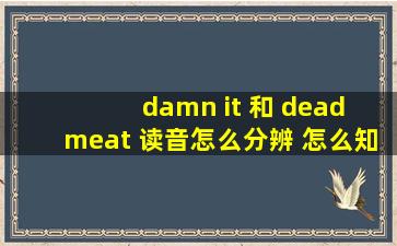 damn it 和 dead meat 读音怎么分辨 怎么知道说的是damn it 还是dead ...