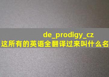 de_prodigy_cz 这所有的英语全翻译过来叫什么名