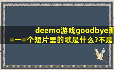 deemo游戏goodbye那=一=个短片里的歌是什么?(不是雪之结晶)