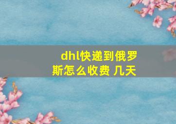 dhl快递到俄罗斯怎么收费 几天