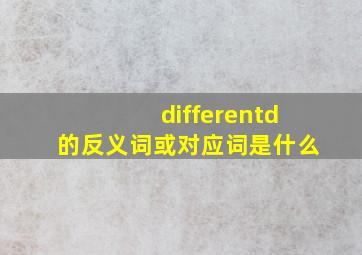 differentd的反义词或对应词是什么(