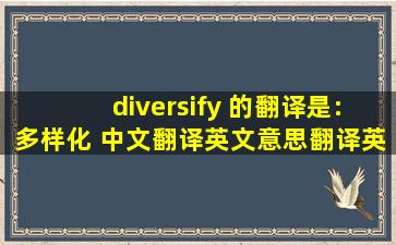 diversify 的翻译是:多样化 中文翻译英文意思,翻译英语