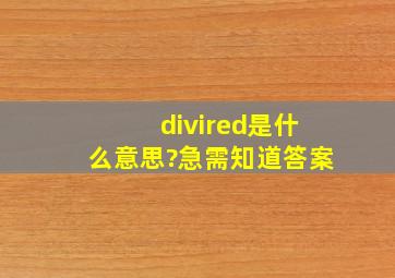 divired是什么意思?急需知道答案