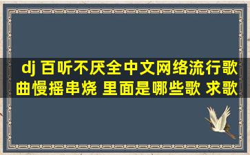 dj 百听不厌全中文网络流行歌曲慢摇串烧 里面是哪些歌 求歌名 在此谢...