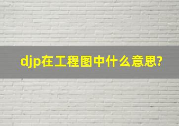 djp在工程图中什么意思?