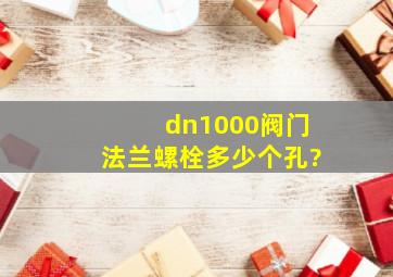 dn1000阀门法兰螺栓多少个孔?