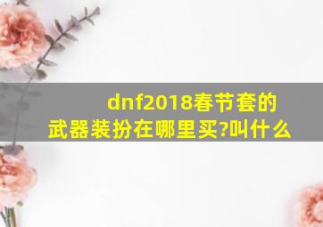 dnf2018春节套的武器装扮在哪里买?叫什么