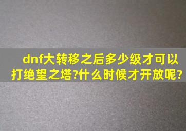 dnf大转移之后多少级才可以打绝望之塔?什么时候才开放呢?