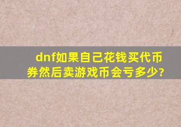 dnf如果自己花钱买代币券然后卖游戏币会亏多少?