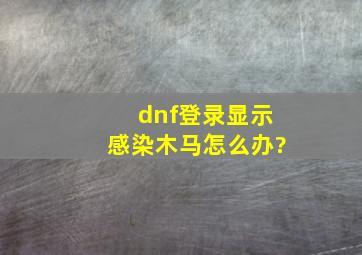 dnf登录显示感染木马怎么办?