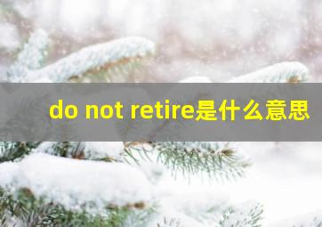 do not retire是什么意思