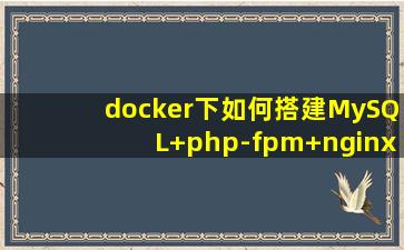 docker下如何搭建MySQL+php-fpm+nginx容器环境,本文详解