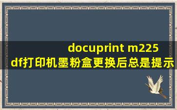 docuprint m225 df打印机墨粉盒更换后总是提示更换墨粉盒怎么解决