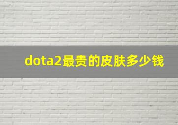 dota2最贵的皮肤多少钱