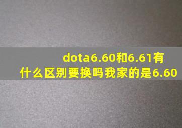 dota6.60和6.61有什么区别((要换吗(我家的是6.60