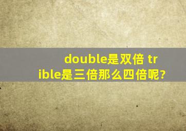 double是双倍, trible是三倍,那么四倍呢?