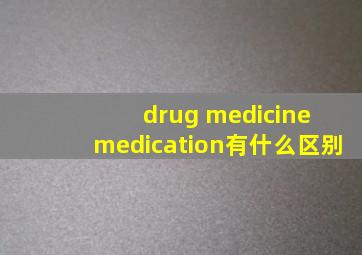 drug medicine medication有什么区别