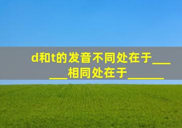 d和t的发音不同处在于______,相同处在于______。