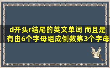 d开头r结尾的英文单词 而且是有由6个字母组成,倒数第3个字母是t