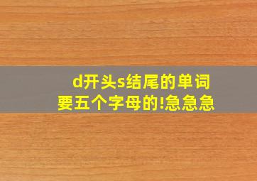 d开头s结尾的单词要五个字母的!急急急